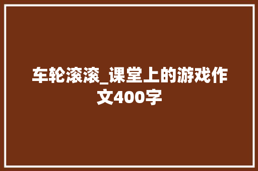 车轮滚滚_课堂上的游戏作文400字