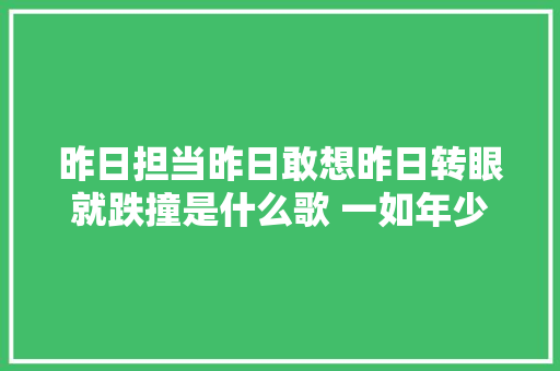 昨日担当昨日敢想昨日转眼就跌撞是什么歌 一如年少模样陈鸿宇歌词
