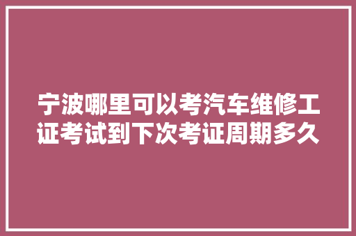 宁波哪里可以考汽车维修工证考试到下次考证周期多久