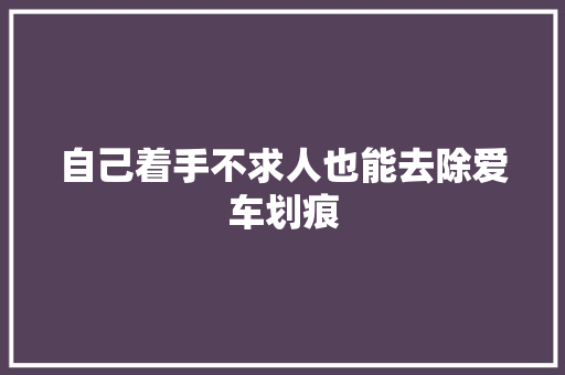 自己着手不求人也能去除爱车划痕