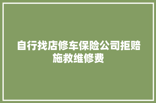 自行找店修车保险公司拒赔施救维修费