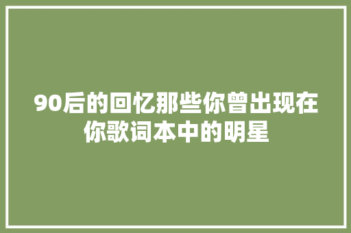 90后的回忆那些你曾出现在你歌词本中的明星