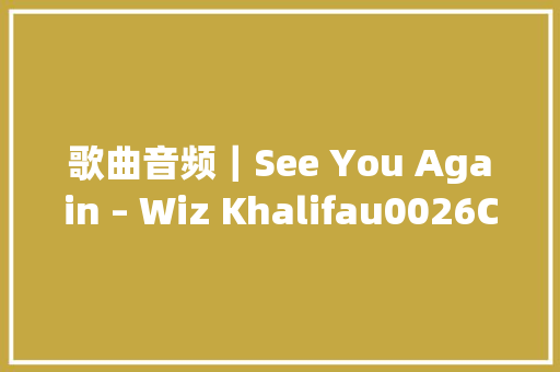 歌曲音频｜See You Again – Wiz Khalifau0026Charlie Puth