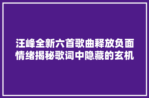 汪峰全新六首歌曲释放负面情绪揭秘歌词中隐藏的玄机