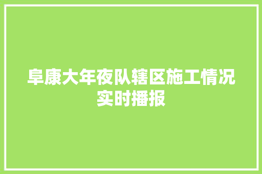 阜康大年夜队辖区施工情况实时播报
