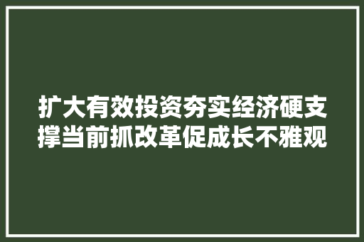 扩大有效投资夯实经济硬支撑当前抓改革促成长不雅观察之三