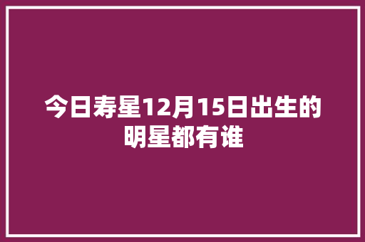今日寿星12月15日出生的明星都有谁