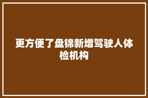 更方便了盘锦新增驾驶人体检机构