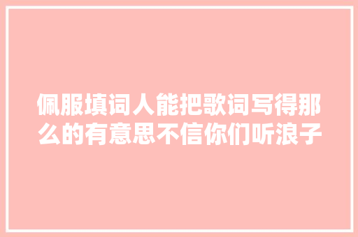佩服填词人能把歌词写得那么的有意思不信你们听浪子心声