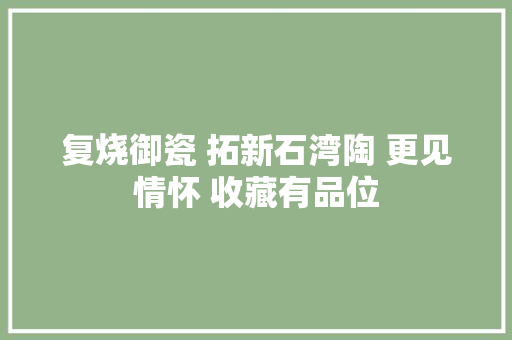 复烧御瓷 拓新石湾陶 更见情怀 收藏有品位
