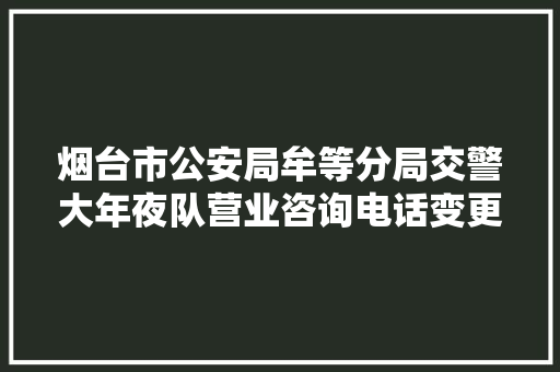 烟台市公安局牟等分局交警大年夜队营业咨询电话变更