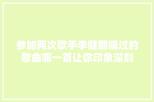 参加两次歌手李健翻唱过的歌曲哪一首让你印象深刻