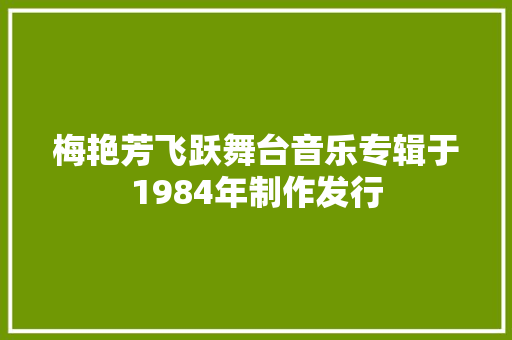 梅艳芳飞跃舞台音乐专辑于1984年制作发行