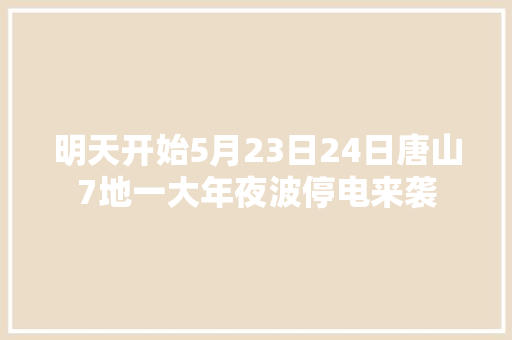 明天开始5月23日24日唐山7地一大年夜波停电来袭