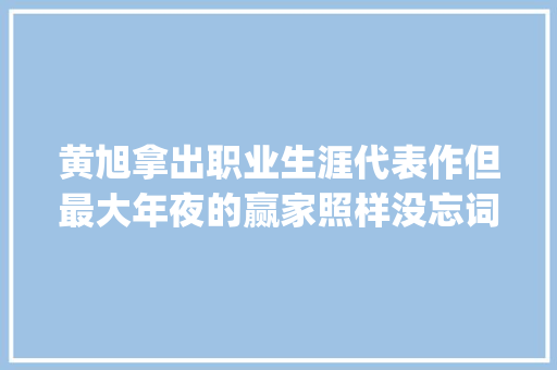 黄旭拿出职业生涯代表作但最大年夜的赢家照样没忘词的Jony J