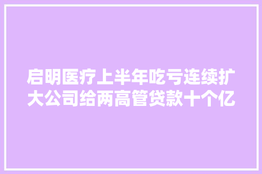 启明医疗上半年吃亏连续扩大公司给两高管贷款十个亿却未披露
