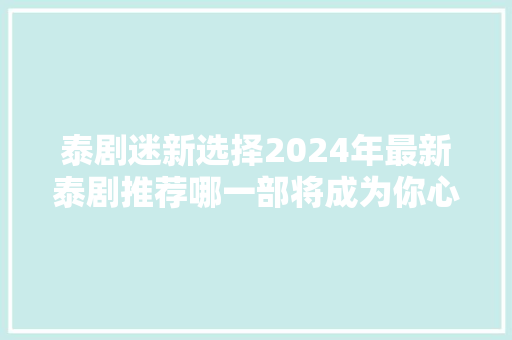 泰剧迷新选择2024年最新泰剧推荐哪一部将成为你心头好