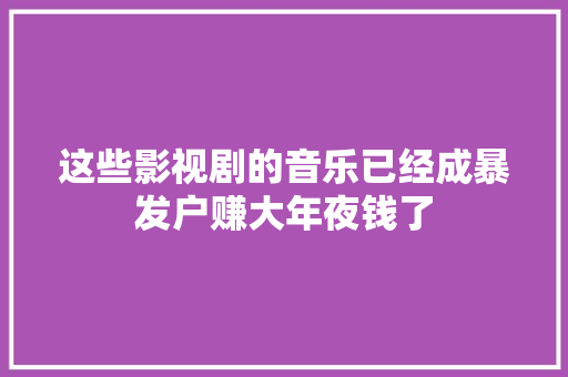 这些影视剧的音乐已经成暴发户赚大年夜钱了