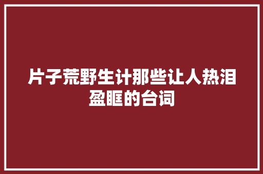 片子荒野生计那些让人热泪盈眶的台词