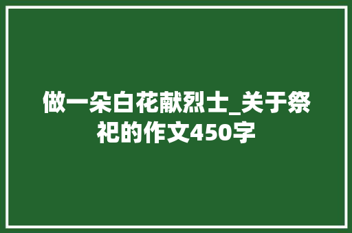 做一朵白花献烈士_关于祭祀的作文450字