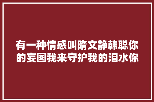有一种情感叫隋文静韩聪你的妄图我来守护我的泪水你来抚去
