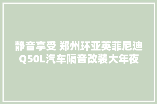 静音享受 郑州环亚英菲尼迪Q50L汽车隔音改装大年夜白鲨