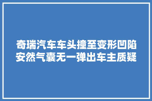 奇瑞汽车车头撞至变形凹陷安然气囊无一弹出车主质疑车辆安然性