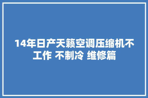 14年日产天籁空调压缩机不工作 不制冷 维修篇