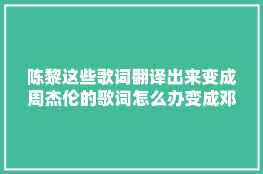 陈黎这些歌词翻译出来变成周杰伦的歌词怎么办变成邓丽君的歌词怎么办