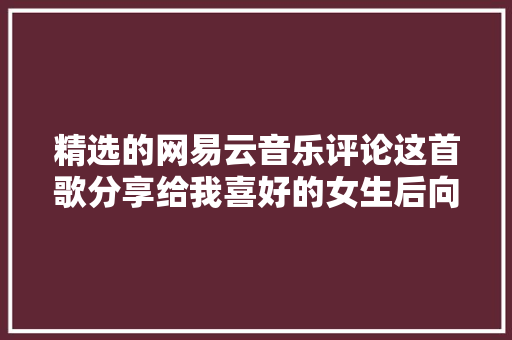 精选的网易云音乐评论这首歌分享给我喜好的女生后向她告白成功