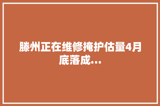 滕州正在维修掩护估量4月底落成…