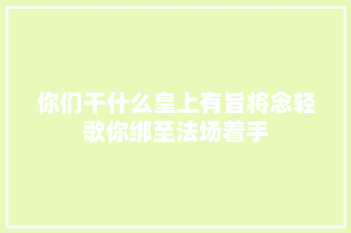 你们干什么皇上有旨将念轻歌你绑至法场着手