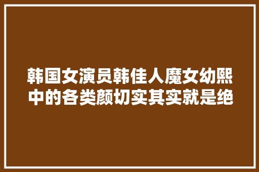 韩国女演员韩佳人魔女幼熙中的各类颜切实其实就是绝绝子