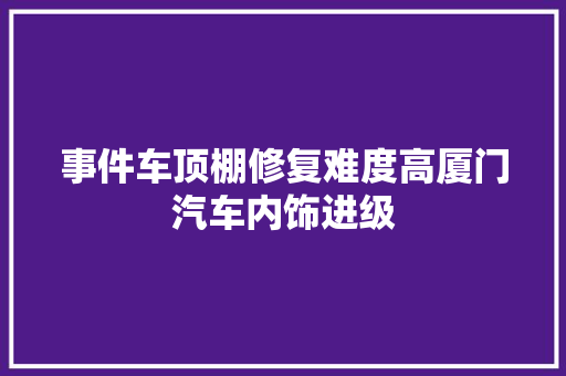 事件车顶棚修复难度高厦门汽车内饰进级