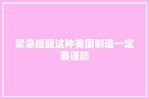 紧急提醒这种美国制造一定要谨防