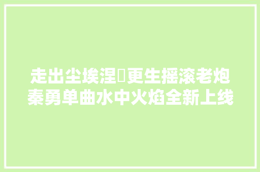 走出尘埃涅槃更生摇滚老炮秦勇单曲水中火焰全新上线