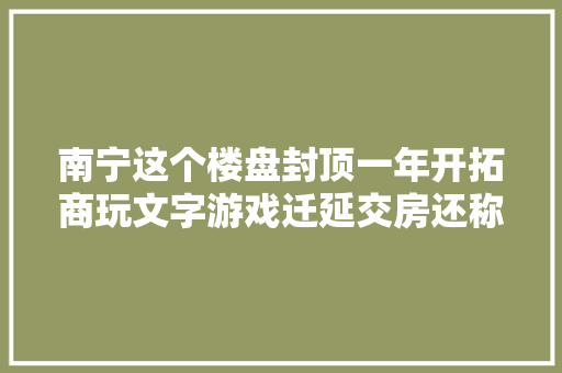 南宁这个楼盘封顶一年开拓商玩文字游戏迁延交房还称