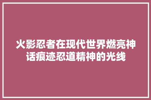 火影忍者在现代世界燃亮神话痕迹忍道精神的光线