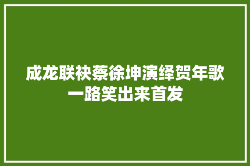 成龙联袂蔡徐坤演绎贺年歌一路笑出来首发