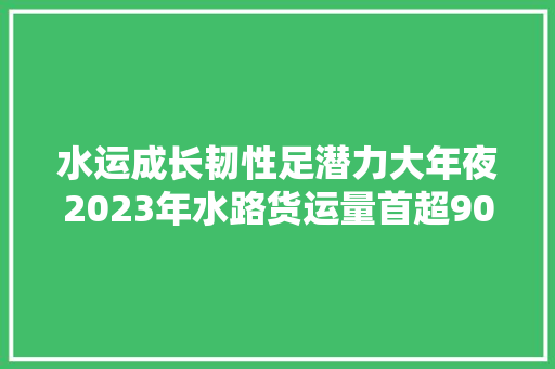 水运成长韧性足潜力大年夜2023年水路货运量首超90亿吨大年夜关 汽车知识