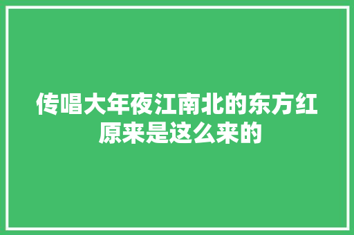 传唱大年夜江南北的东方红 原来是这么来的