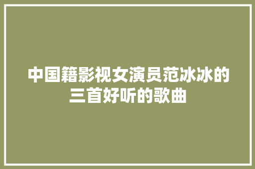 中国籍影视女演员范冰冰的三首好听的歌曲