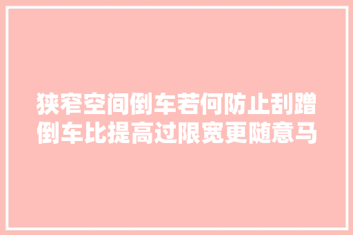 狭窄空间倒车若何防止刮蹭倒车比提高过限宽更随意马虎的技巧所在