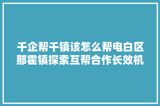 千企帮千镇该怎么帮电白区那霍镇探索互帮合作长效机制