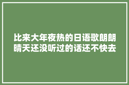 比来大年夜热的日语歌朗朗晴天还没听过的话还不快去听