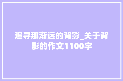 追寻那渐远的背影_关于背影的作文1100字 知识百科