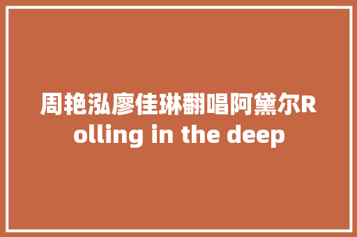 周艳泓廖佳琳翻唱阿黛尔Rolling in the deep