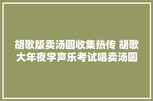 胡歌版卖汤圆收集热传 胡歌大年夜学声乐考试唱卖汤圆声音磁性还有颜