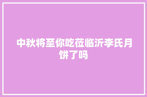 中秋将至你吃莅临沂李氏月饼了吗