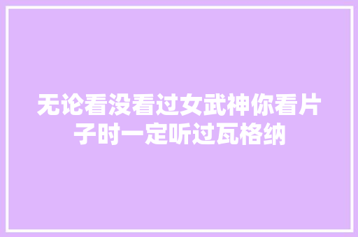 无论看没看过女武神你看片子时一定听过瓦格纳
